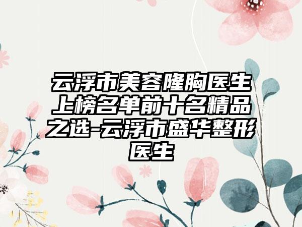 云浮市美容隆胸医生上榜名单前十名精品之选-云浮市盛华整形医生