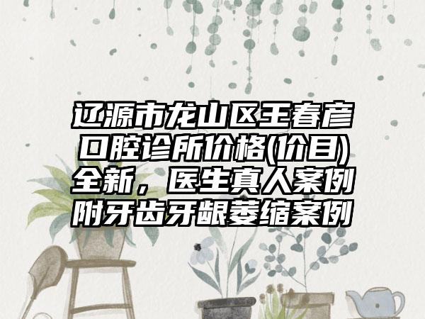 辽源市龙山区王春彦口腔诊所价格(价目)全新，医生真人案例附牙齿牙龈萎缩案例