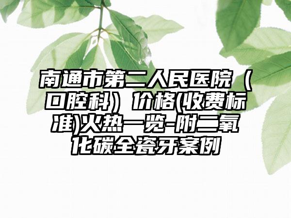 南通市第二人民医院（口腔科）价格(收费标准)火热一览-附二氧化碳全瓷牙案例