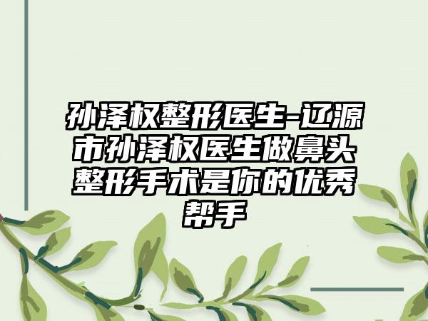 孙泽权整形医生-辽源市孙泽权医生做鼻头整形手术是你的优秀帮手