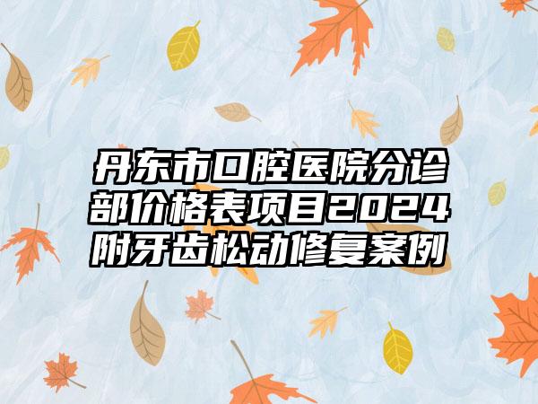 丹东市口腔医院分诊部价格表项目2024附牙齿松动修复案例