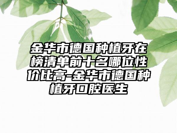 金华市德国种植牙在榜清单前十名哪位性价比高-金华市德国种植牙口腔医生