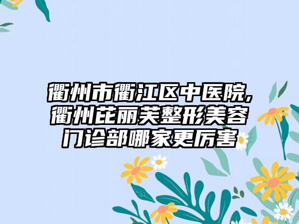 衢州市衢江区中医院,衢州芘丽芙整形美容门诊部哪家更厉害