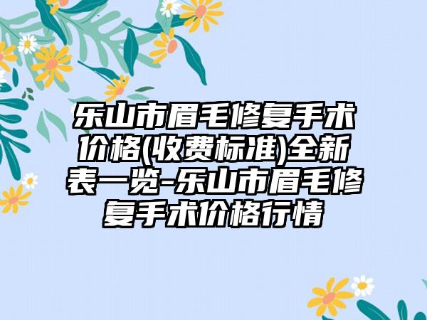 乐山市眉毛修复手术价格(收费标准)全新表一览-乐山市眉毛修复手术价格行情