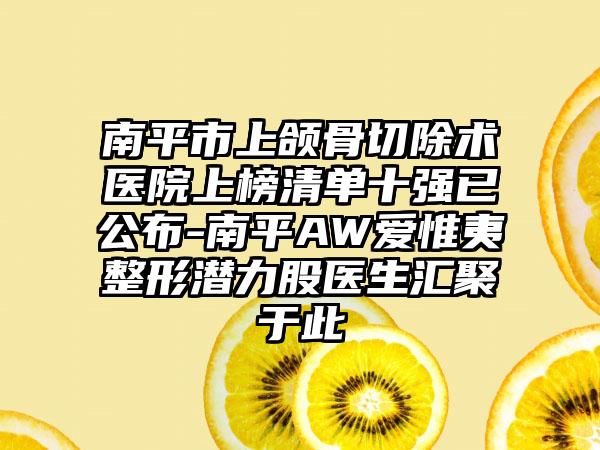 南平市上颌骨切除术医院上榜清单十强已公布-南平AW爱惟夷整形潜力股医生汇聚于此