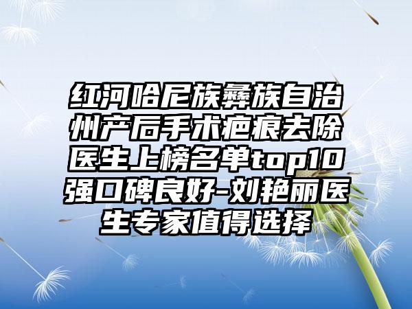 红河哈尼族彝族自治州产后手术疤痕去除医生上榜名单top10强口碑良好-刘艳丽医生专家值得选择