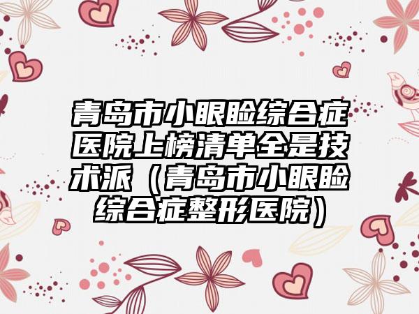 青岛市小眼睑综合症医院上榜清单全是技术派（青岛市小眼睑综合症整形医院）