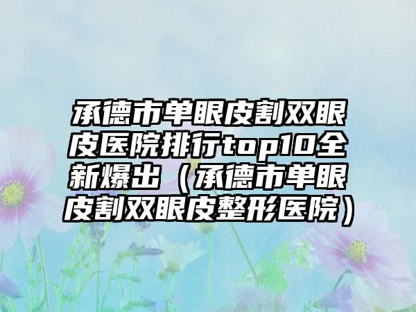 承德市单眼皮割双眼皮医院排行top10全新爆出（承德市单眼皮割双眼皮整形医院）