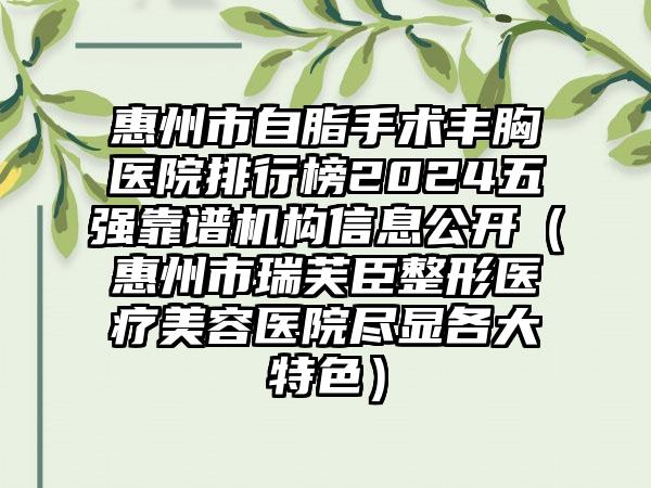 惠州市自脂手术丰胸医院排行榜2024五强靠谱机构信息公开（惠州市瑞芙臣整形医疗美容医院尽显各大特色）