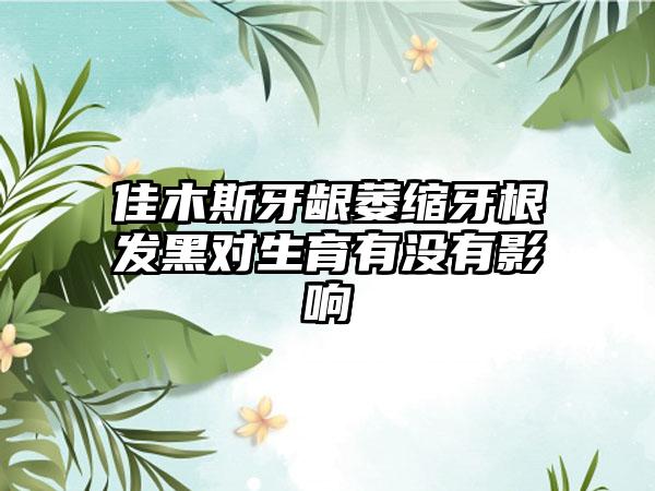 佳木斯牙龈萎缩牙根发黑对生育有没有影响