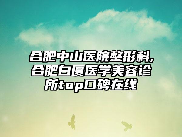 合肥中山医院整形科,合肥白厦医学美容诊所top口碑在线