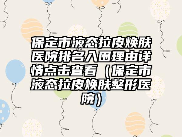 保定市液态拉皮焕肤医院排名入围理由详情点击查看（保定市液态拉皮焕肤整形医院）