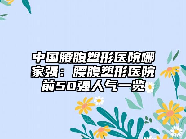 中国腰腹塑形医院哪家强：腰腹塑形医院前50强人气一览