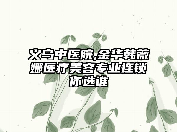 义乌中医院,金华韩薇娜医疗美容专业连锁你选谁