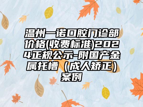 温州一诺口腔门诊部价格(收费标准)2024正规公示-附国产金属托槽（成人矫正）案例