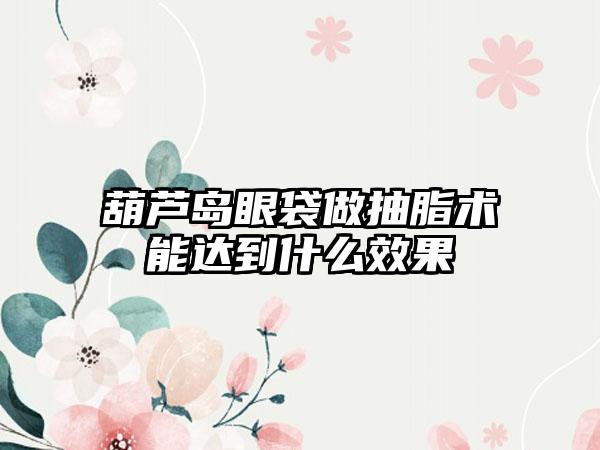 葫芦岛眼袋做抽脂术能达到什么效果