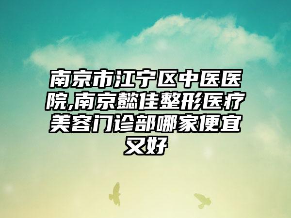 南京市江宁区中医医院,南京懿佳整形医疗美容门诊部哪家便宜又好