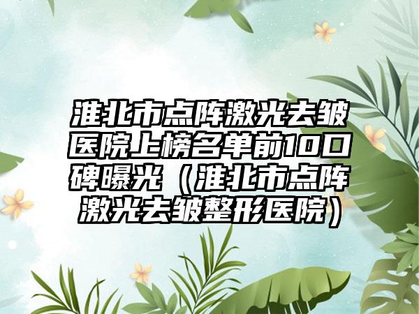 淮北市点阵激光去皱医院上榜名单前10口碑曝光（淮北市点阵激光去皱整形医院）