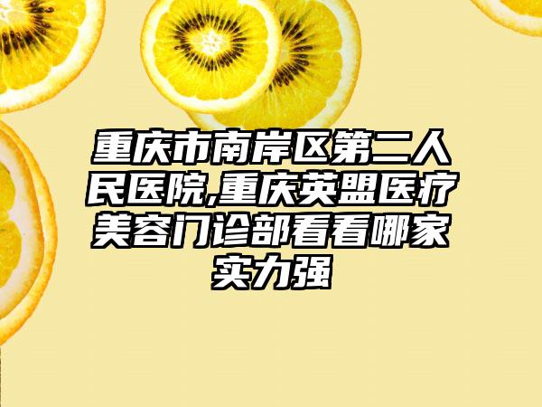 重庆市南岸区第二人民医院,重庆英盟医疗美容门诊部看看哪家实力强