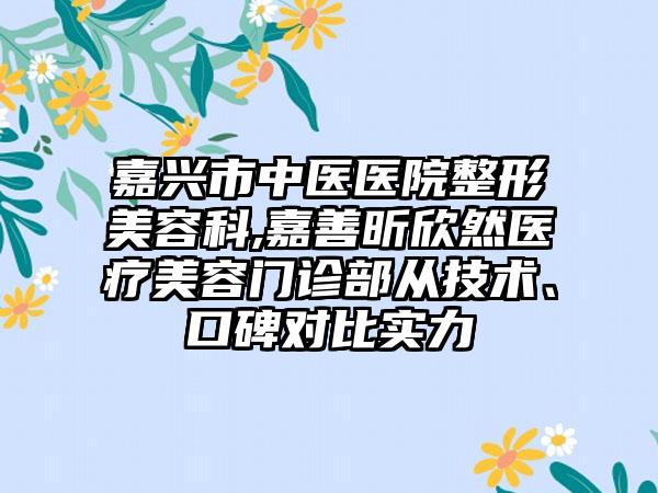 嘉兴市中医医院整形美容科,嘉善昕欣然医疗美容门诊部从技术、口碑对比实力