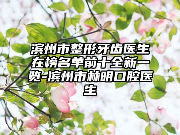 滨州市整形牙齿医生在榜名单前十全新一览-滨州市林明口腔医生