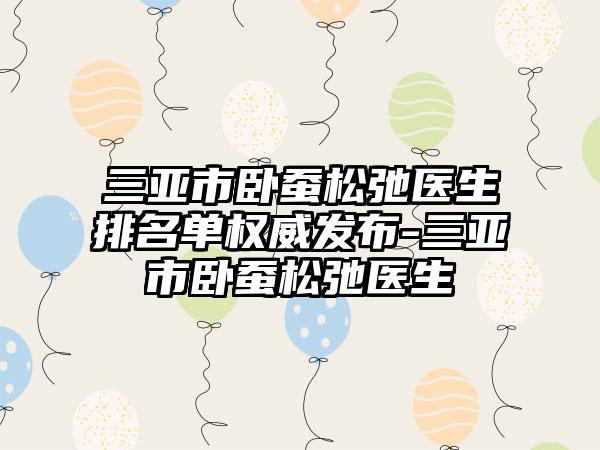 三亚市卧蚕松弛医生排名单权威发布-三亚市卧蚕松弛医生