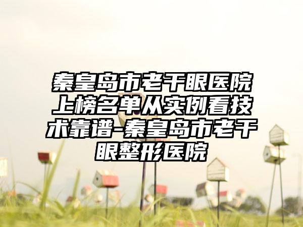 秦皇岛市老干眼医院上榜名单从实例看技术靠谱-秦皇岛市老干眼整形医院