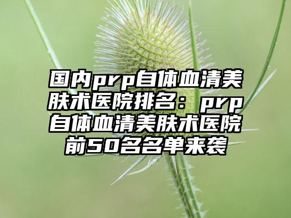 国内prp自体血清美肤术医院排名：prp自体血清美肤术医院前50名名单来袭