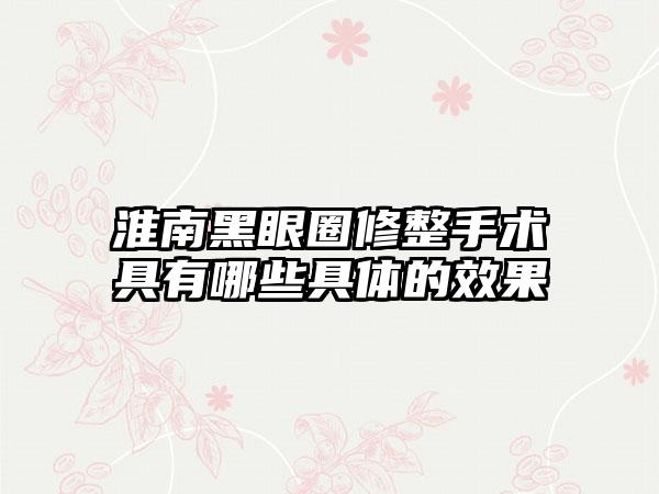 淮南黑眼圈修整手术具有哪些具体的效果