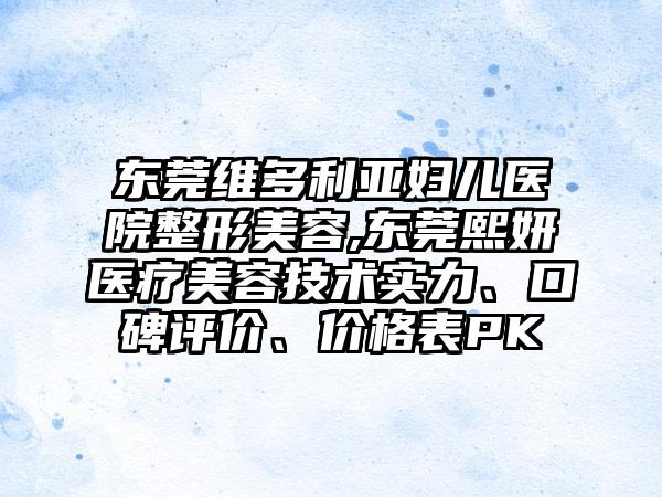 东莞维多利亚妇儿医院整形美容,东莞熙妍医疗美容技术实力、口碑评价、价格表PK