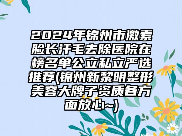 2024年锦州市激素脸长汗毛去除医院在榜名单公立私立严选推荐(锦州新黎明整形美容大牌子资质各方面放心~)