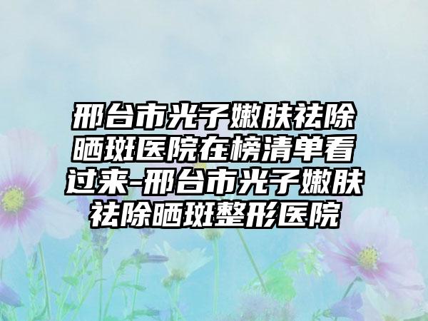 邢台市光子嫩肤祛除晒斑医院在榜清单看过来-邢台市光子嫩肤祛除晒斑整形医院