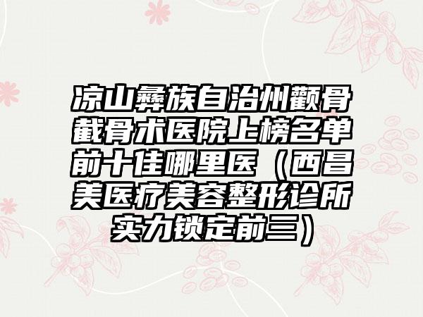 凉山彝族自治州颧骨截骨术医院上榜名单前十佳哪里医（西昌玥美医疗美容整形诊所实力锁定前三）