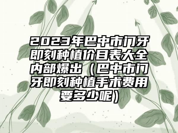 2023年巴中市门牙即刻种植价目表大全内部爆出（巴中市门牙即刻种植手术费用要多少呢）