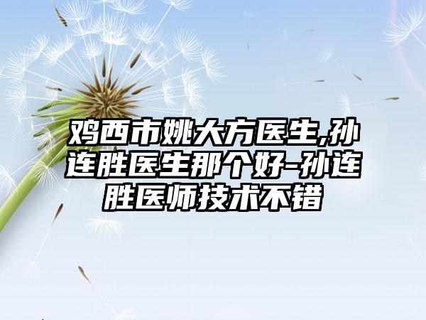 鸡西市姚大方医生,孙连胜医生那个好-孙连胜医师技术不错