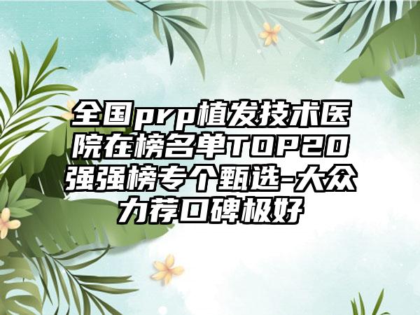 全国prp植发技术医院在榜名单TOP20强强榜专个甄选-大众力荐口碑极好