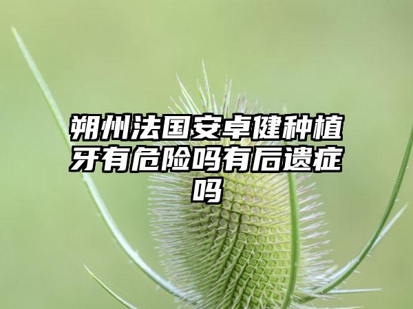 朔州法国安卓健种植牙有危险吗有后遗症吗