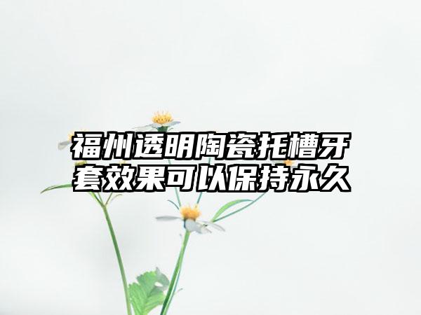 福州透明陶瓷托槽牙套效果可以保持永久