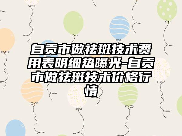 自贡市做祛斑技术费用表明细热曝光-自贡市做祛斑技术价格行情