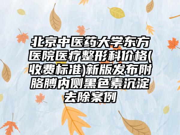 北京中医药大学东方医院医疗整形科价格(收费标准)新版发布附胳膊内侧黑色素沉淀去除案例