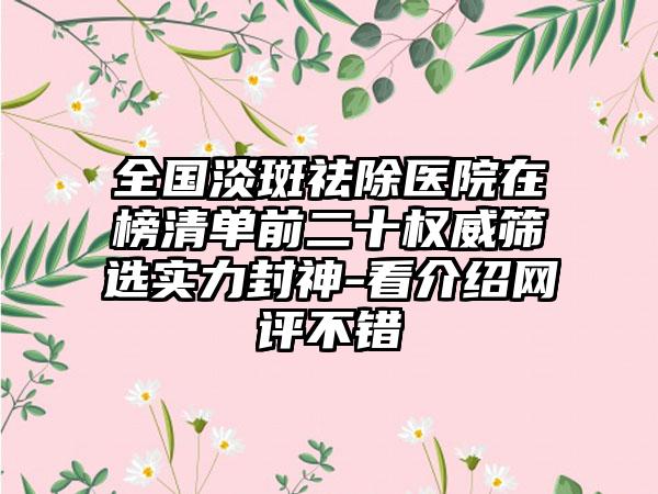 全国淡斑祛除医院在榜清单前二十权威筛选实力封神-看介绍网评不错