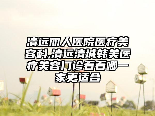 清远丽人医院医疗美容科,清远清城韩美医疗美容门诊看看哪一家更适合