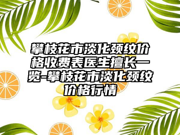 攀枝花市淡化颈纹价格收费表医生擅长一览-攀枝花市淡化颈纹价格行情