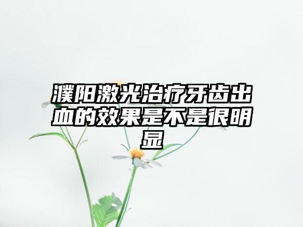 濮阳激光治疗牙齿出血的效果是不是很明显