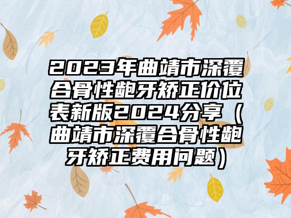 2023年曲靖市深覆合骨性龅牙矫正价位表新版2024分享（曲靖市深覆合骨性龅牙矫正费用问题）