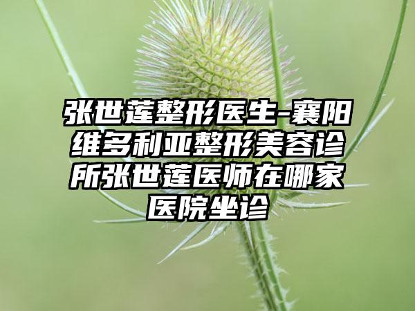 张世莲整形医生-襄阳维多利亚整形美容诊所张世莲医师在哪家医院坐诊