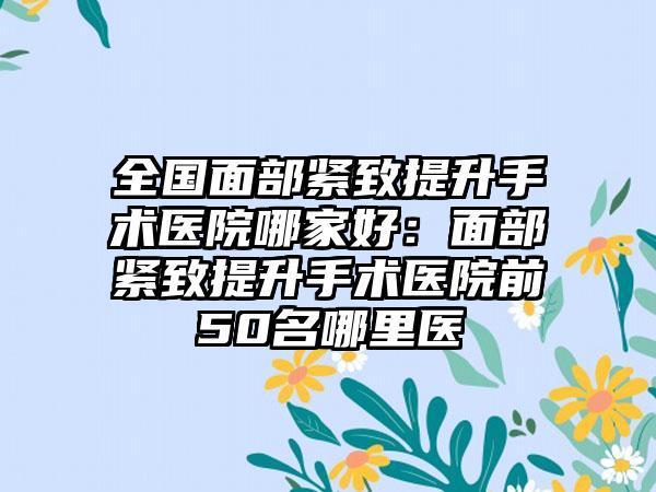 全国面部紧致提升手术医院哪家好：面部紧致提升手术医院前50名哪里医