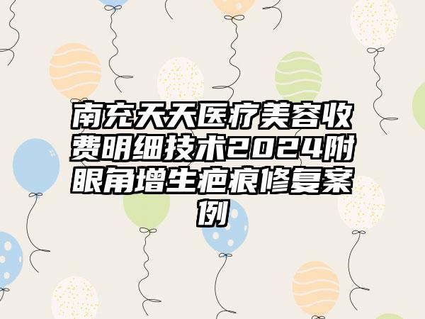 南充天天医疗美容收费明细技术2024附眼角增生疤痕修复案例