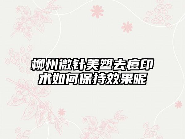 柳州微针美塑去痘印术如何保持效果呢