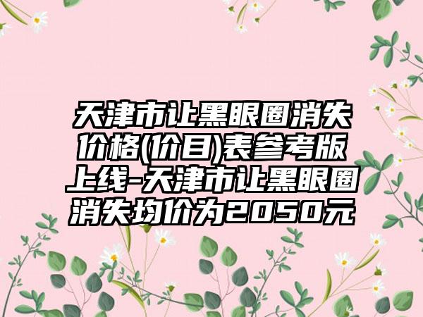 天津市让黑眼圈消失价格(价目)表参考版上线-天津市让黑眼圈消失均价为2050元